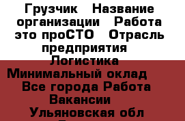 Грузчик › Название организации ­ Работа-это проСТО › Отрасль предприятия ­ Логистика › Минимальный оклад ­ 1 - Все города Работа » Вакансии   . Ульяновская обл.,Барыш г.